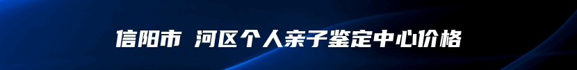 信阳市浉河区个人亲子鉴定中心价格