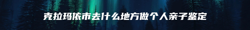 克拉玛依市去什么地方做个人亲子鉴定