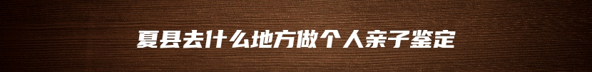 夏县去什么地方做个人亲子鉴定