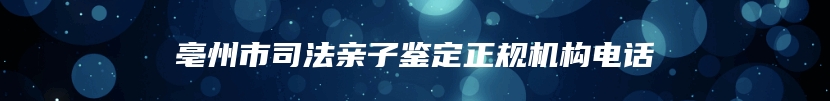 亳州市司法亲子鉴定正规机构电话