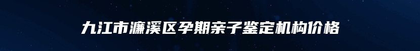 九江市濂溪区孕期亲子鉴定机构价格