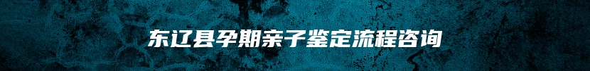 东辽县孕期亲子鉴定流程咨询