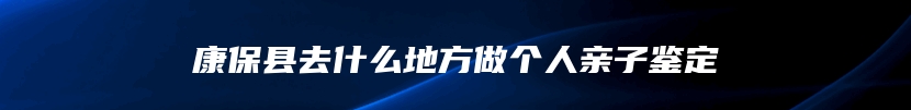 康保县去什么地方做个人亲子鉴定