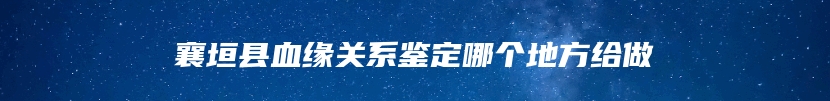 襄垣县血缘关系鉴定哪个地方给做