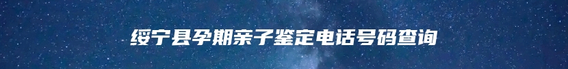 绥宁县孕期亲子鉴定电话号码查询