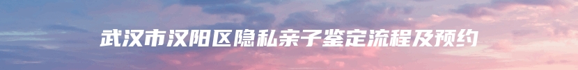 武汉市汉阳区隐私亲子鉴定流程及预约