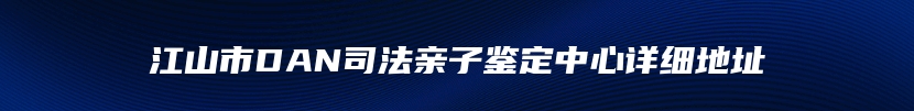 江山市DAN司法亲子鉴定中心详细地址