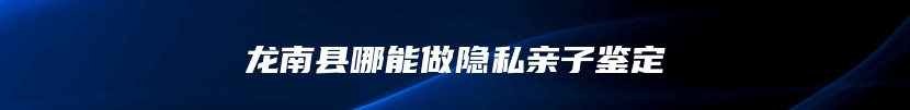 龙南县哪能做隐私亲子鉴定