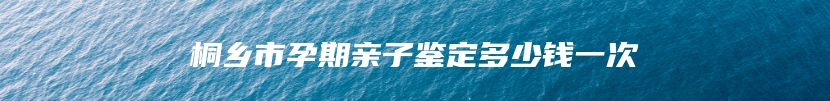 桐乡市孕期亲子鉴定多少钱一次