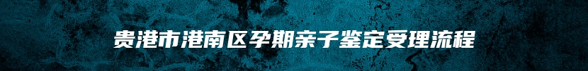 贵港市港南区孕期亲子鉴定受理流程