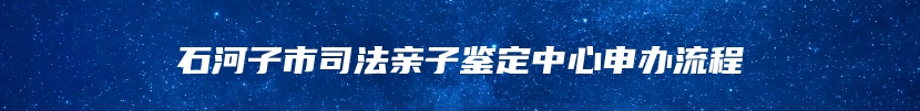 石河子市司法亲子鉴定中心申办流程