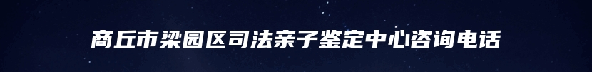 商丘市梁园区司法亲子鉴定中心咨询电话