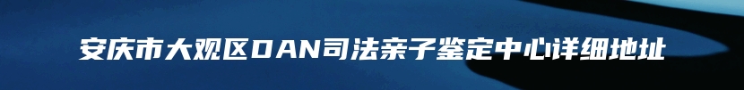 安庆市大观区DAN司法亲子鉴定中心详细地址