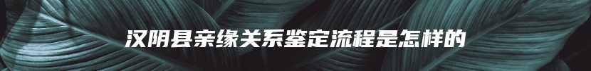 汉阴县亲缘关系鉴定流程是怎样的