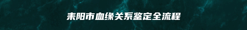 耒阳市血缘关系鉴定全流程