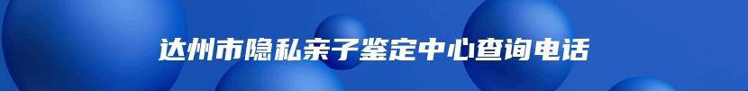 达州市隐私亲子鉴定中心查询电话