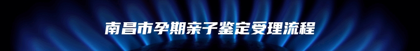 南昌市孕期亲子鉴定受理流程