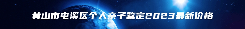 黄山市屯溪区个人亲子鉴定2023最新价格