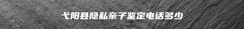 弋阳县隐私亲子鉴定电话多少
