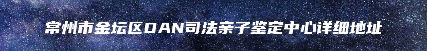 常州市金坛区DAN司法亲子鉴定中心详细地址