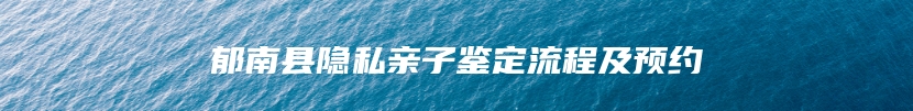 郁南县隐私亲子鉴定流程及预约