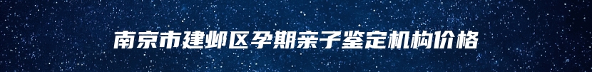 南京市建邺区孕期亲子鉴定机构价格