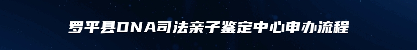 罗平县DNA司法亲子鉴定中心申办流程