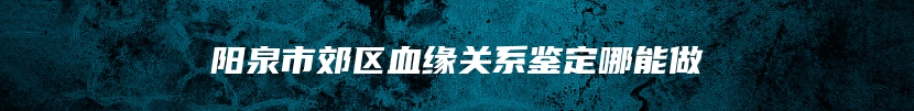 阳泉市郊区血缘关系鉴定哪能做