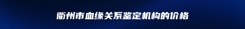 衢州市血缘关系鉴定机构的价格