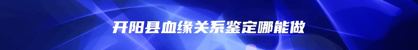 开阳县血缘关系鉴定哪能做