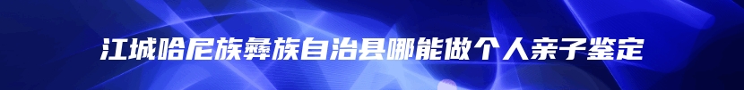 江城哈尼族彝族自治县哪能做个人亲子鉴定