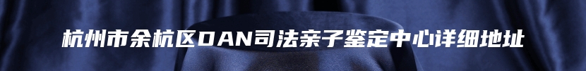 杭州市余杭区DAN司法亲子鉴定中心详细地址