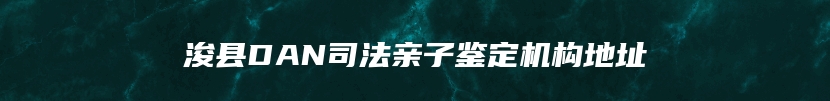 浚县DAN司法亲子鉴定机构地址