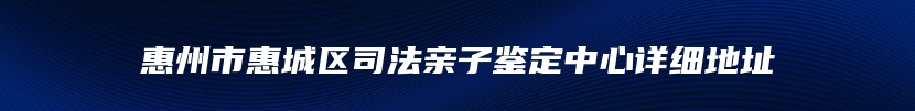 惠州市惠城区司法亲子鉴定中心详细地址