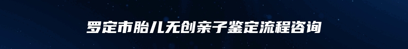 罗定市胎儿无创亲子鉴定流程咨询