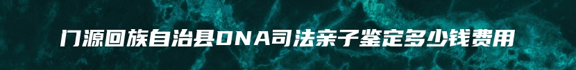 门源回族自治县DNA司法亲子鉴定多少钱费用