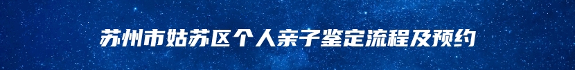 苏州市姑苏区个人亲子鉴定流程及预约