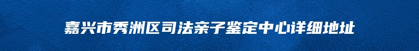 嘉兴市秀洲区司法亲子鉴定中心详细地址