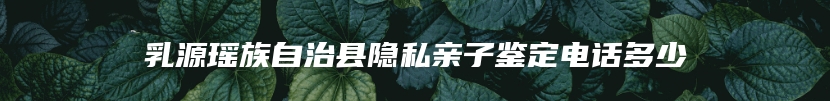 乳源瑶族自治县隐私亲子鉴定电话多少