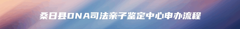 桑日县DNA司法亲子鉴定中心申办流程