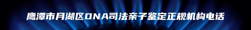 鹰潭市月湖区DNA司法亲子鉴定正规机构电话