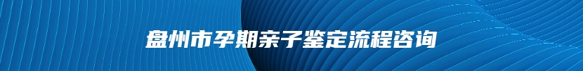 盘州市孕期亲子鉴定流程咨询