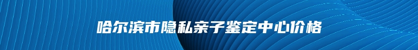 哈尔滨市隐私亲子鉴定中心价格