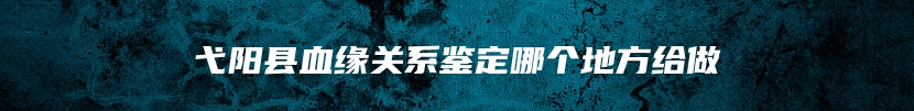 弋阳县血缘关系鉴定哪个地方给做