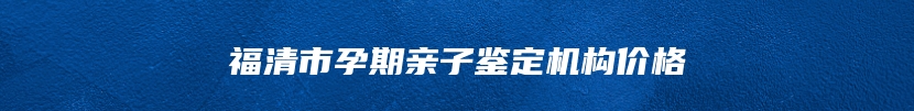 福清市孕期亲子鉴定机构价格