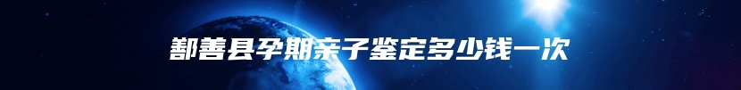 鄯善县孕期亲子鉴定多少钱一次