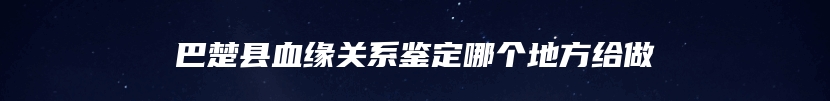巴楚县血缘关系鉴定哪个地方给做