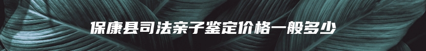 保康县司法亲子鉴定价格一般多少