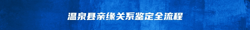 温泉县亲缘关系鉴定全流程