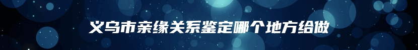 义乌市亲缘关系鉴定哪个地方给做